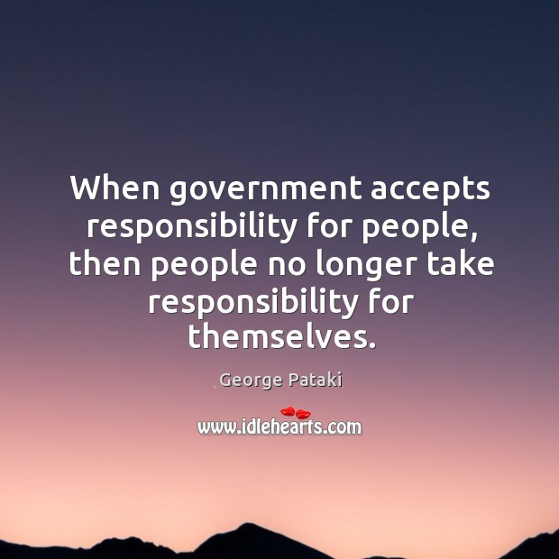 When government accepts responsibility for people, then people no longer take responsibility for themselves. Image