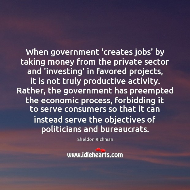 When government ‘creates jobs’ by taking money from the private sector and Sheldon Richman Picture Quote
