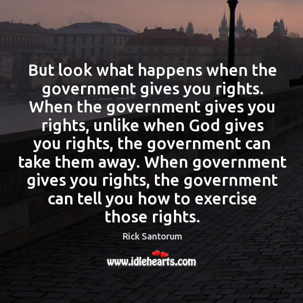 When government gives you rights, the government can tell you how to exercise those rights. Rick Santorum Picture Quote