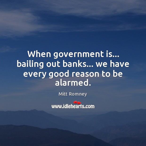 When government is… bailing out banks… we have every good reason to be alarmed. Mitt Romney Picture Quote