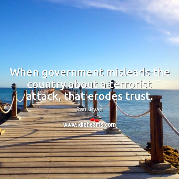 When government misleads the country about a terrorist attack, that erodes trust. Paul Ryan Picture Quote