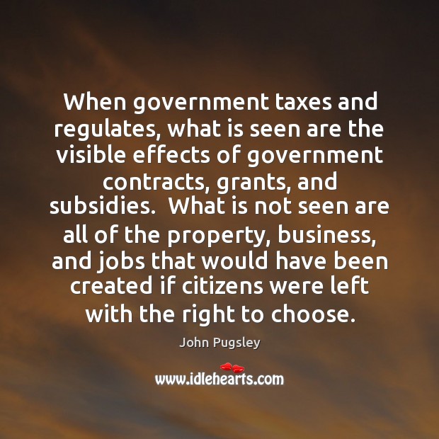 When government taxes and regulates, what is seen are the visible effects John Pugsley Picture Quote