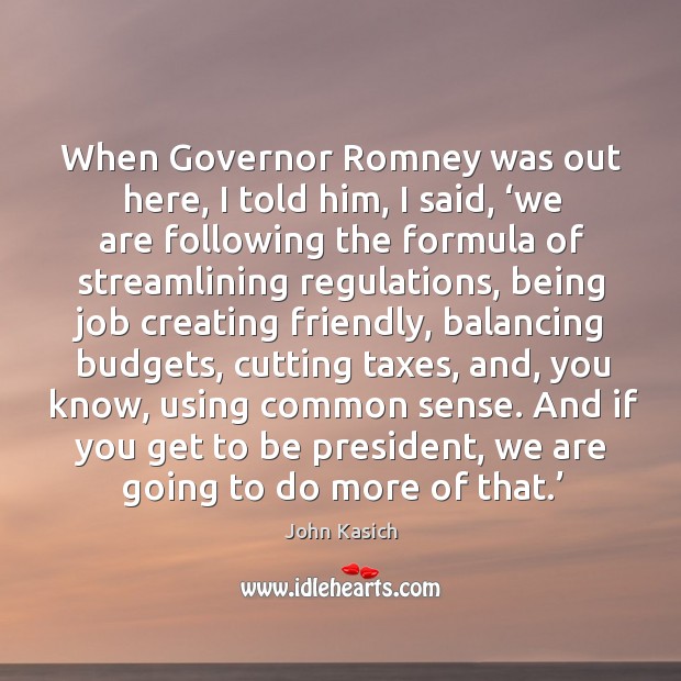 When governor romney was out here, I told him, I said, ‘we are following the formula of streamlining regulations John Kasich Picture Quote