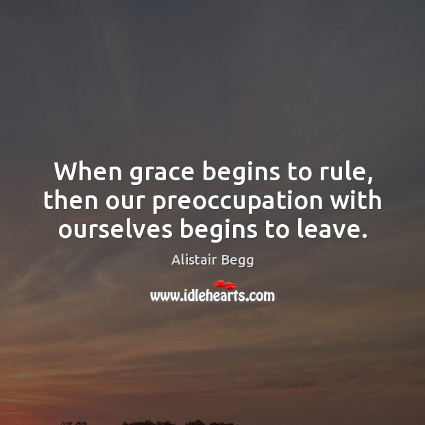 When grace begins to rule, then our preoccupation with ourselves begins to leave. Alistair Begg Picture Quote