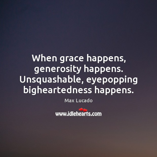 When grace happens, generosity happens. Unsquashable, eyepopping bigheartedness happens. Max Lucado Picture Quote