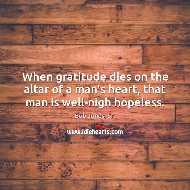 When gratitude dies on the altar of a man’s heart, that man is well-nigh hopeless. Bob Jones, Sr. Picture Quote