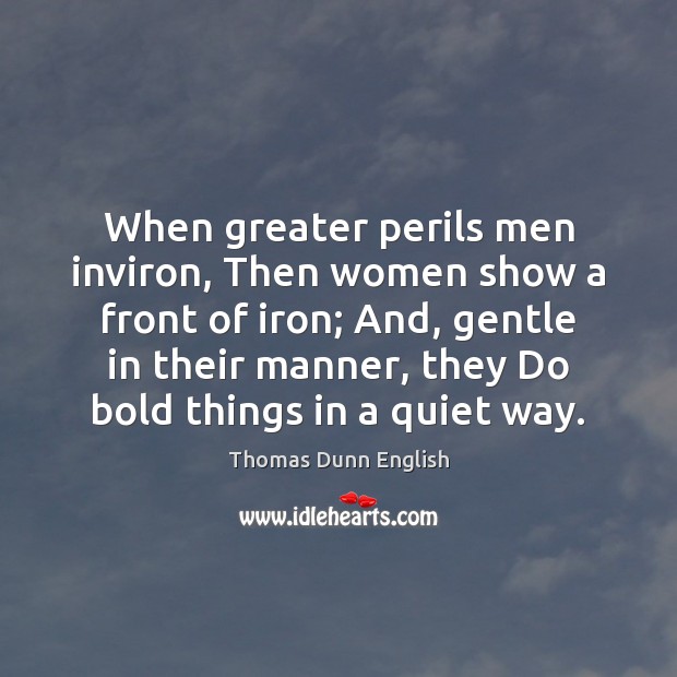 When greater perils men inviron, Then women show a front of iron; Thomas Dunn English Picture Quote