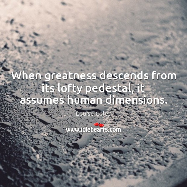 When greatness descends from its lofty pedestal, it assumes human dimensions. Image