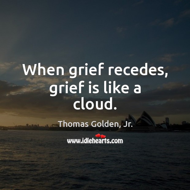 When grief recedes, grief is like a cloud. Thomas Golden, Jr. Picture Quote
