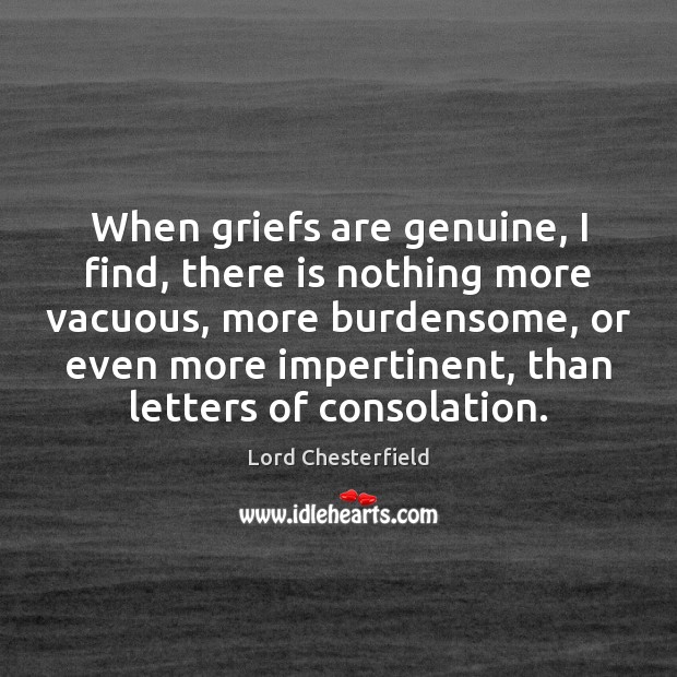 When griefs are genuine, I find, there is nothing more vacuous, more Lord Chesterfield Picture Quote