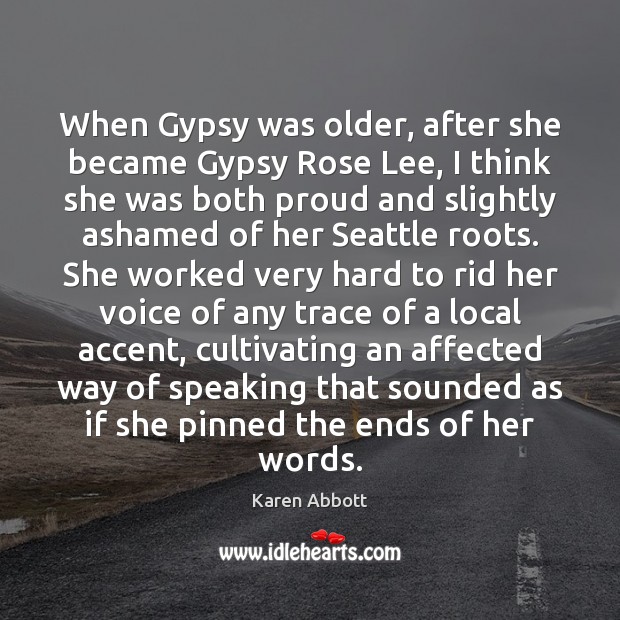 When Gypsy was older, after she became Gypsy Rose Lee, I think Karen Abbott Picture Quote