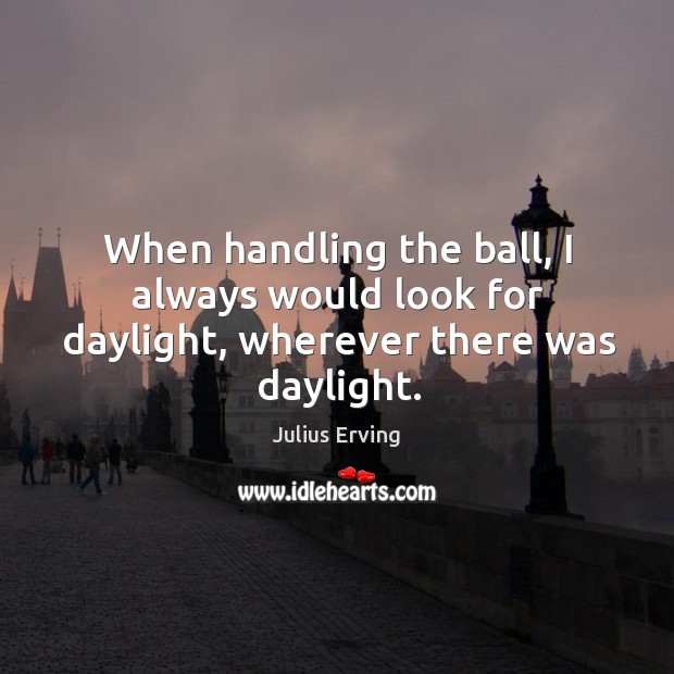 When handling the ball, I always would look for daylight, wherever there was daylight. Julius Erving Picture Quote