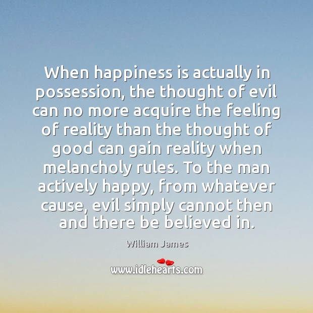 When happiness is actually in possession, the thought of evil can no William James Picture Quote