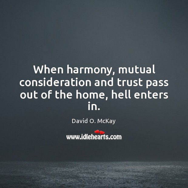 When harmony, mutual consideration and trust pass out of the home, hell enters in. David O. McKay Picture Quote