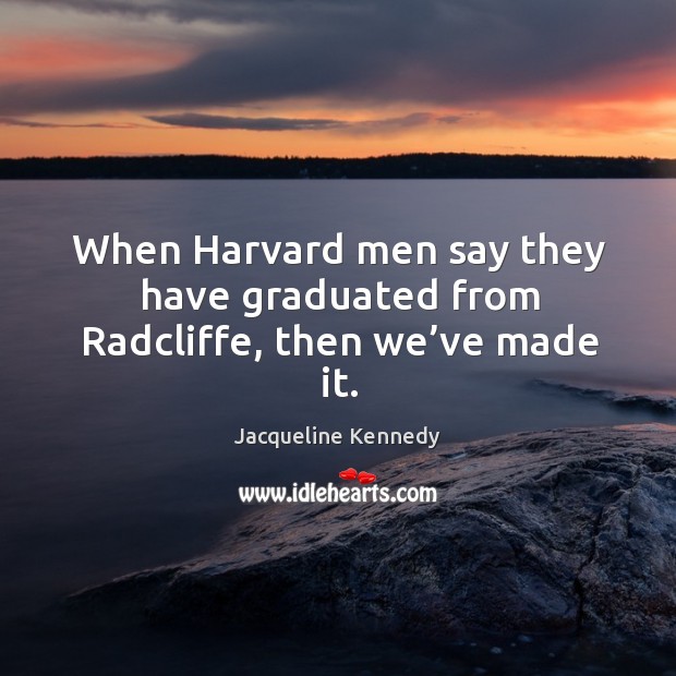 When harvard men say they have graduated from radcliffe, then we’ve made it. Jacqueline Kennedy Picture Quote