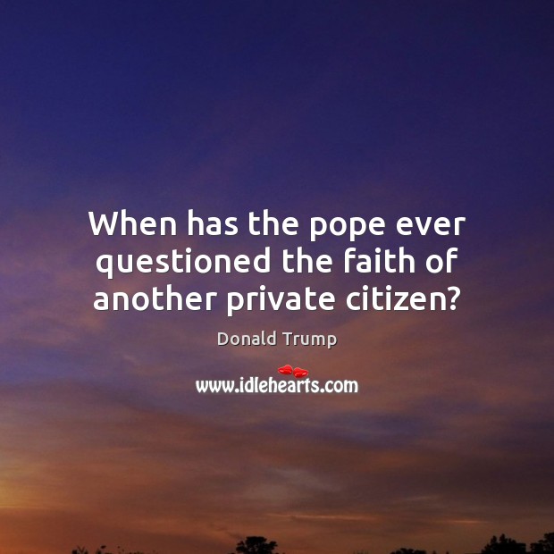 When has the pope ever questioned the faith of another private citizen? Donald Trump Picture Quote