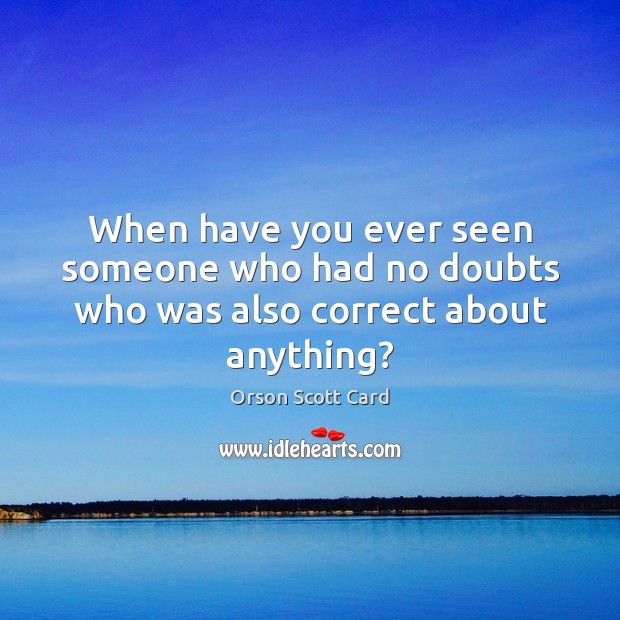 When have you ever seen someone who had no doubts who was also correct about anything? Orson Scott Card Picture Quote