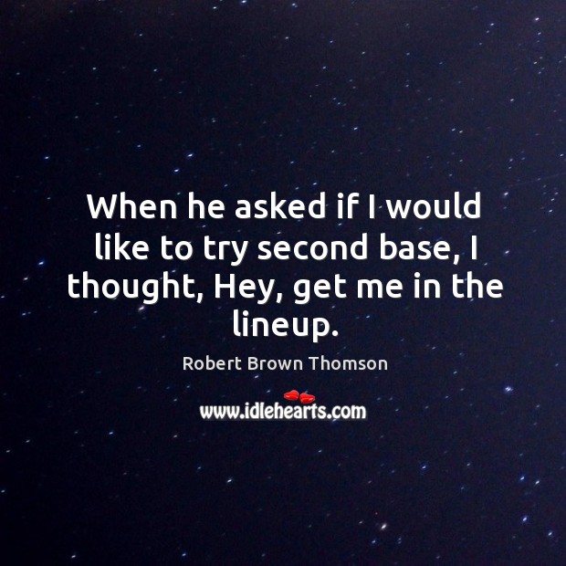 When he asked if I would like to try second base, I thought, hey, get me in the lineup. Robert Brown Thomson Picture Quote