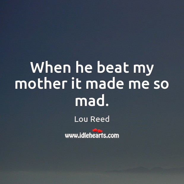 When he beat my mother it made me so mad. Lou Reed Picture Quote