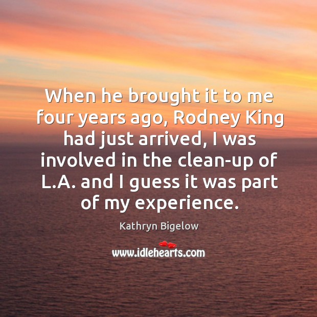 When he brought it to me four years ago, rodney king had just arrived Kathryn Bigelow Picture Quote