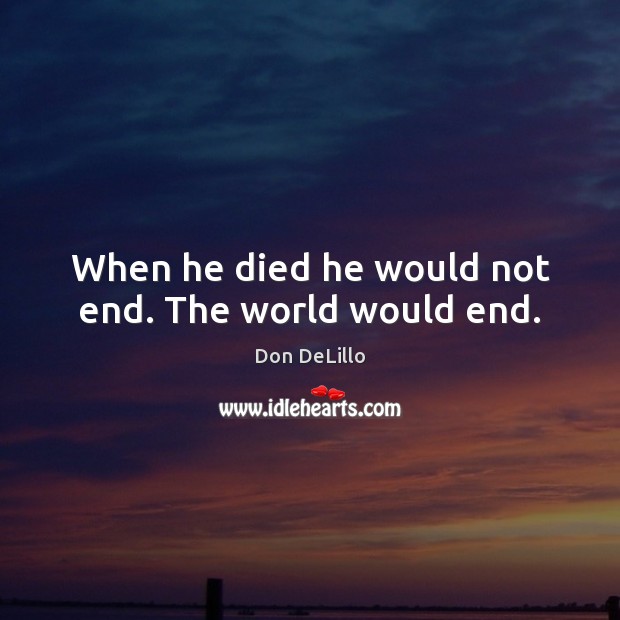 When he died he would not end. The world would end. Image