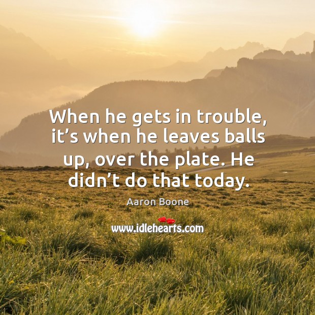 When he gets in trouble, it’s when he leaves balls up, over the plate. He didn’t do that today. Aaron Boone Picture Quote