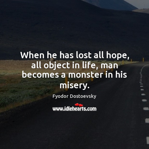 When he has lost all hope, all object in life, man becomes a monster in his misery. Image