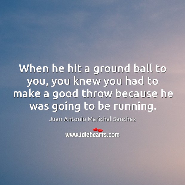 When he hit a ground ball to you, you knew you had to make a good throw because he was going to be running. Juan Antonio Marichal Sanchez Picture Quote