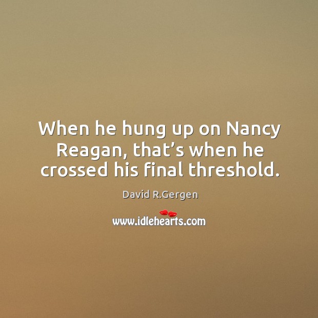 When he hung up on nancy reagan, that’s when he crossed his final threshold. David R.Gergen Picture Quote