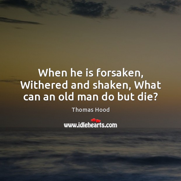 When he is forsaken, Withered and shaken, What can an old man do but die? Image