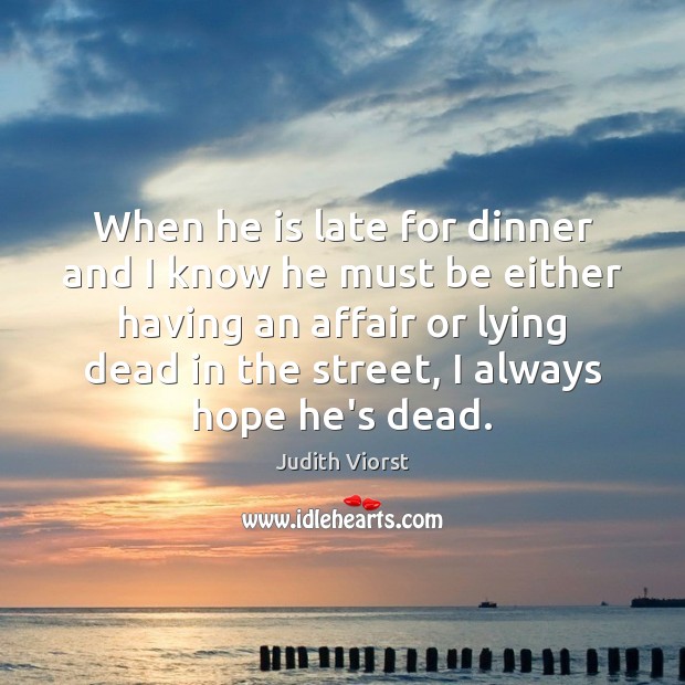 When he is late for dinner and I know he must be Judith Viorst Picture Quote