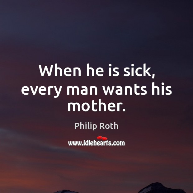 When he is sick, every man wants his mother. Philip Roth Picture Quote