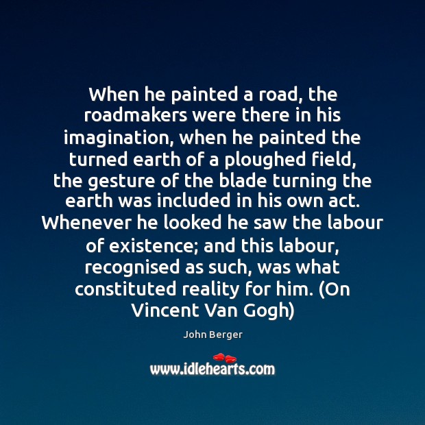 When he painted a road, the roadmakers were there in his imagination, John Berger Picture Quote