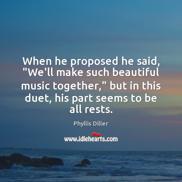 When he proposed he said, “We’ll make such beautiful music together,” but Phyllis Diller Picture Quote