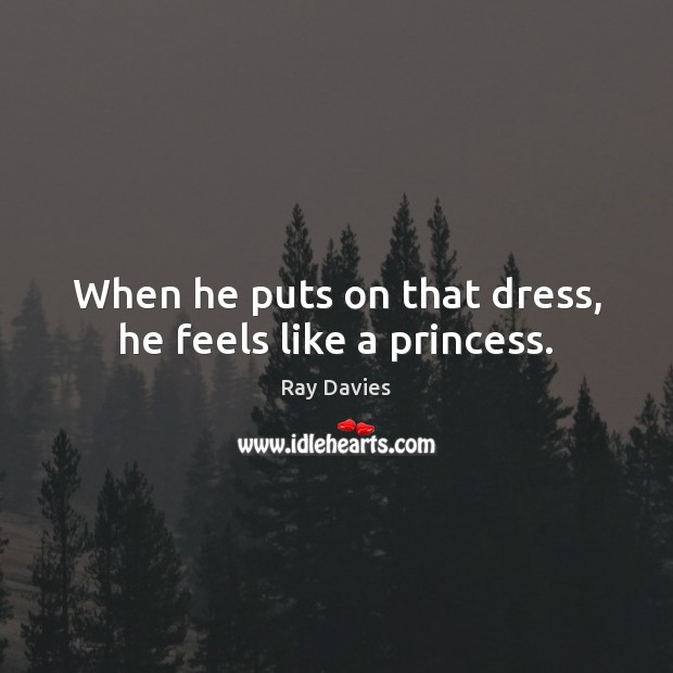 When he puts on that dress, he feels like a princess. Ray Davies Picture Quote