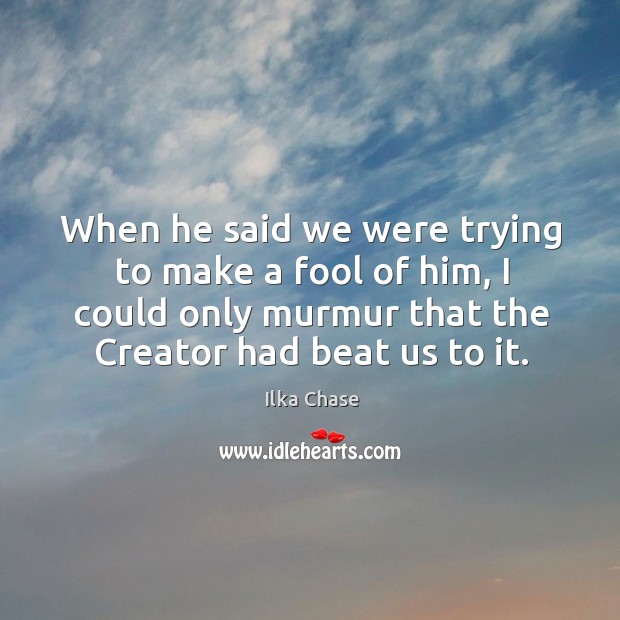 When he said we were trying to make a fool of him, I could only murmur that the creator had beat us to it. Ilka Chase Picture Quote