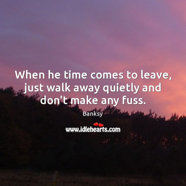 When he time comes to leave, just walk away quietly and don’t make any fuss. Banksy Picture Quote