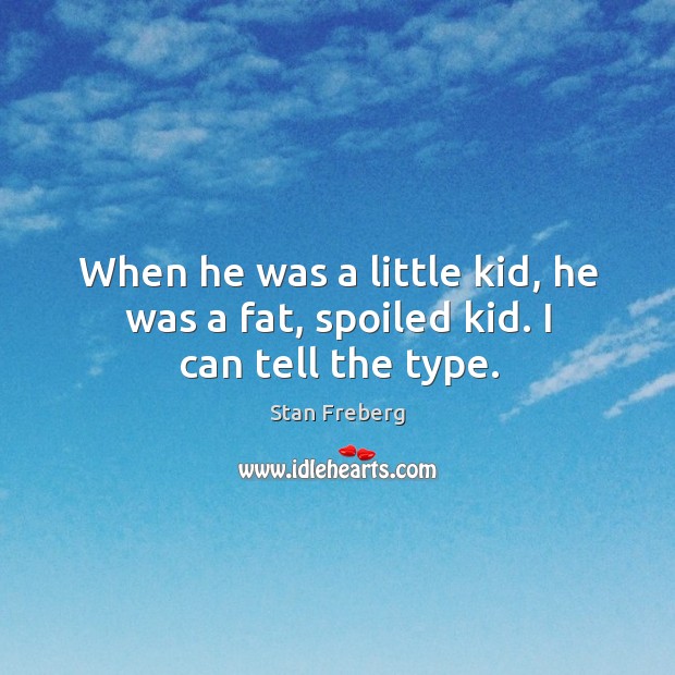 When he was a little kid, he was a fat, spoiled kid. I can tell the type. Stan Freberg Picture Quote