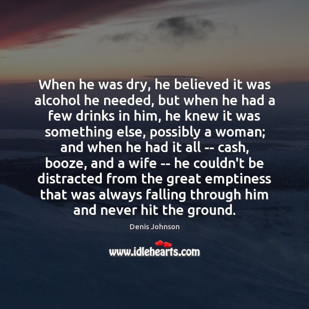 When he was dry, he believed it was alcohol he needed, but Denis Johnson Picture Quote