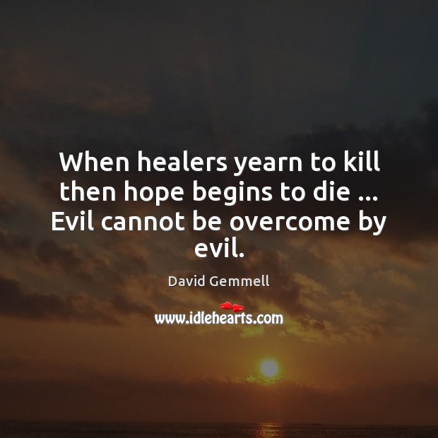 When healers yearn to kill then hope begins to die … Evil cannot be overcome by evil. David Gemmell Picture Quote