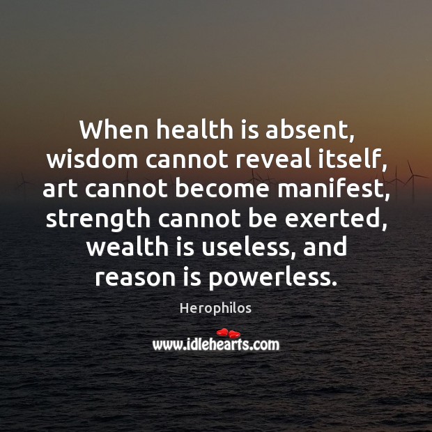 When health is absent, wisdom cannot reveal itself, art cannot become manifest, Wealth Quotes Image
