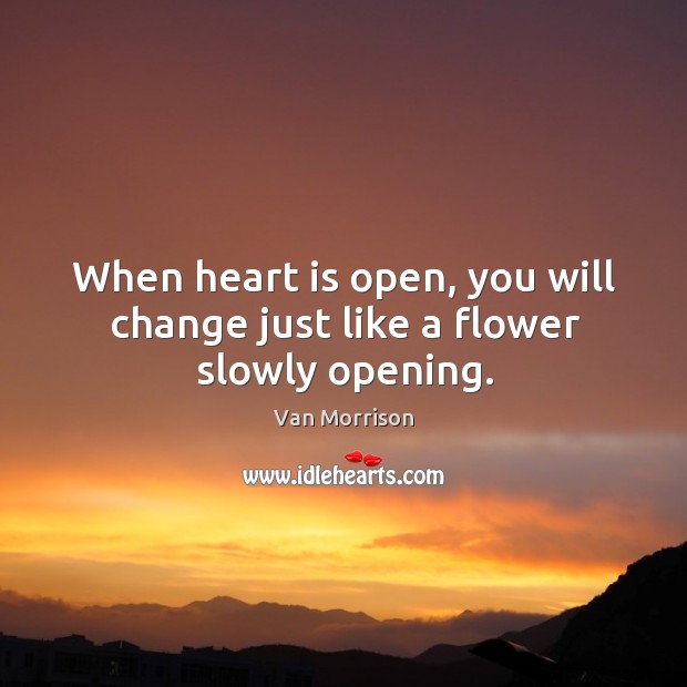 When heart is open, you will change just like a flower slowly opening. Van Morrison Picture Quote