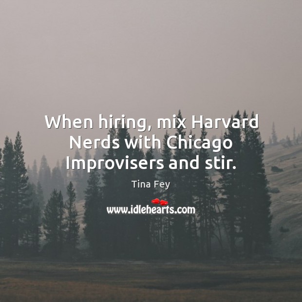 When hiring, mix Harvard Nerds with Chicago Improvisers and stir. Tina Fey Picture Quote