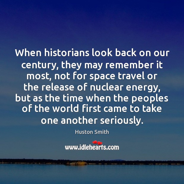 When historians look back on our century, they may remember it most, Huston Smith Picture Quote
