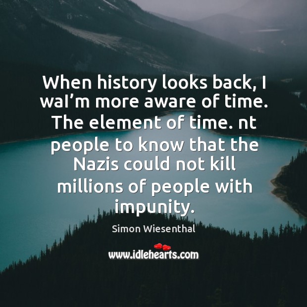 When history looks back, I wai’m more aware of time. The element of time. Simon Wiesenthal Picture Quote
