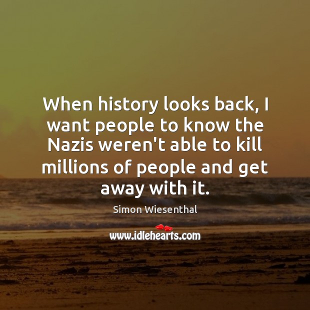 When history looks back, I want people to know the Nazis weren’t Simon Wiesenthal Picture Quote