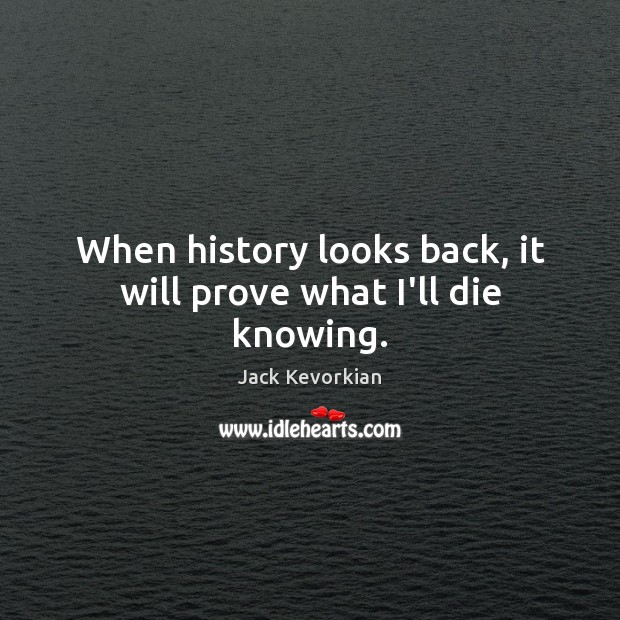 When history looks back, it will prove what I’ll die knowing. Jack Kevorkian Picture Quote