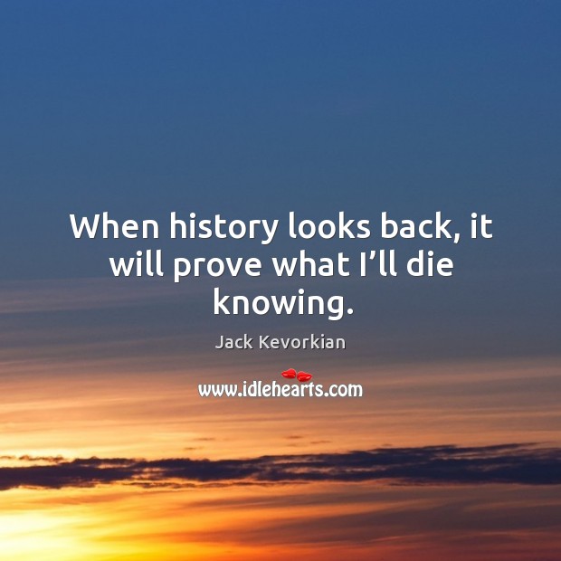 When history looks back, it will prove what I’ll die knowing. Image