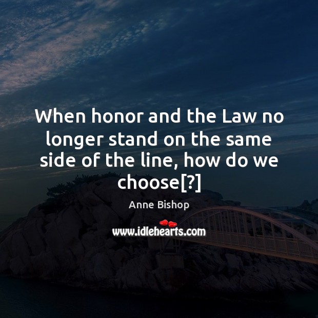 When honor and the Law no longer stand on the same side of the line, how do we choose[?] Anne Bishop Picture Quote