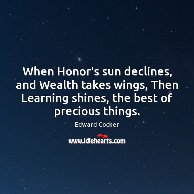 When Honor’s sun declines, and Wealth takes wings, Then Learning shines, the Edward Cocker Picture Quote